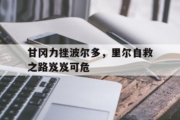 开云体育在线-关于甘冈力挫波尔多，里尔自救之路岌岌可危的信息