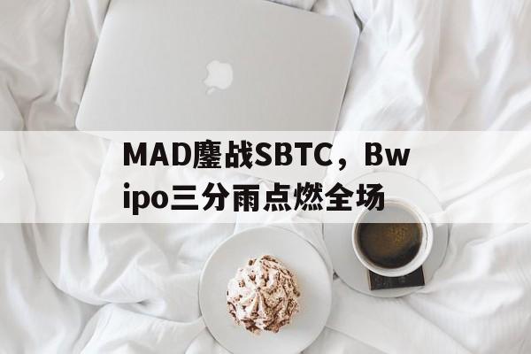 MAD鏖战SBTC，Bwipo三分雨点燃全场的简单介绍